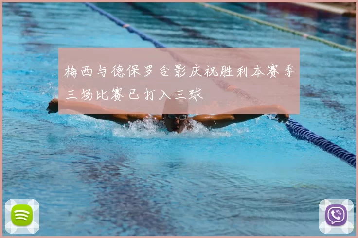 梅西与德保罗合影庆祝胜利本赛季三场比赛已打入三球