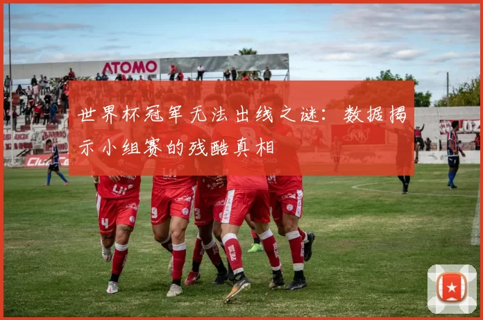 世界杯冠军无法出线之谜:数据揭示小组赛的残酷真相