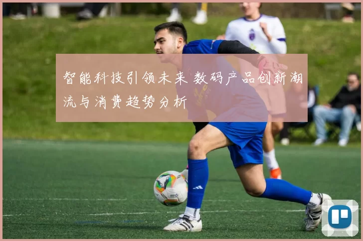 智能科技引领未来 数码产品创新潮流与消费趋势分析