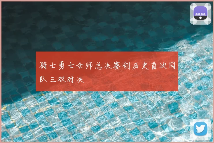骑士勇士会师总决赛创历史首次同队三双对决