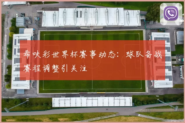 希呋彩世界杯赛事动态：球队备战赛程调整引关注