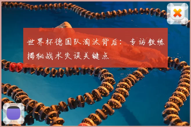 世界杯德国队淘汰背后：专访教练揭秘战术失误关键点