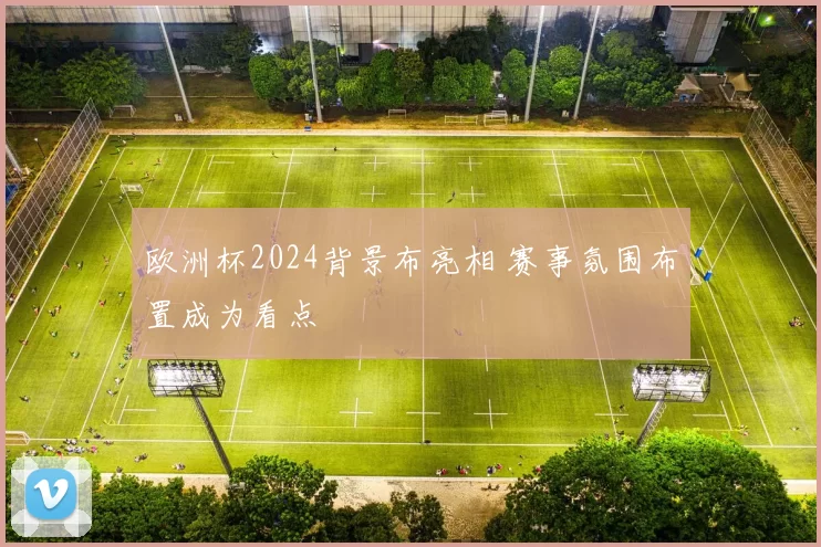 欧洲杯2024背景布亮相 赛事氛围布置成为看点