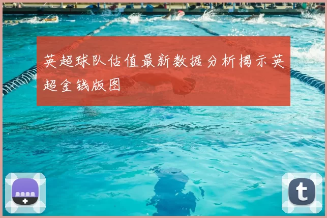 英超球队估值最新数据分析揭示英超金钱版图