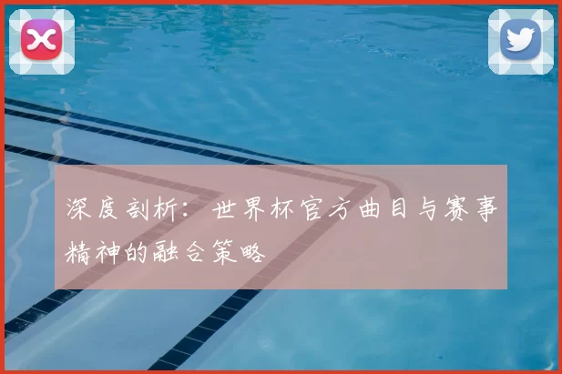 深度剖析:世界杯官方曲目与赛事精神的融合策略