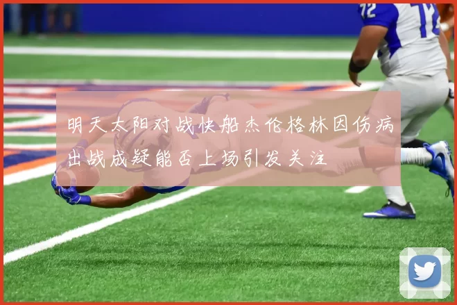明天太阳对战快船杰伦格林因伤病出战成疑能否上场引发关注