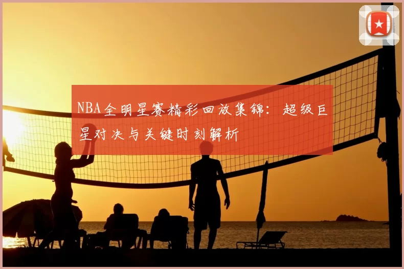 NBA全明星赛精彩回放集锦:超级巨星对决与关键时刻解析