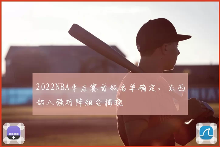 2022NBA季后赛晋级名单确定，东西部八强对阵组合揭晓