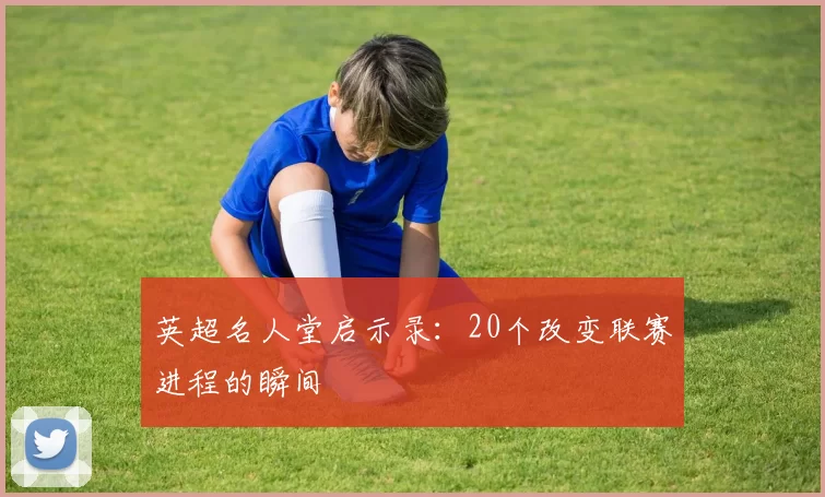 英超名人堂启示录:20个改变联赛进程的瞬间