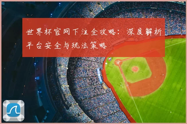 世界杯官网下注全攻略：深度解析平台安全与玩法策略