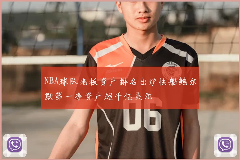 NBA球队老板资产排名出炉快船鲍尔默第一净资产超千亿美元