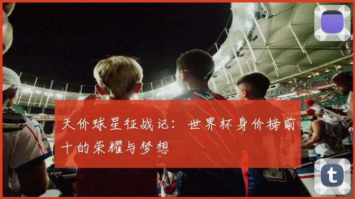 天价球星征战记:世界杯身价榜前十的荣耀与梦想