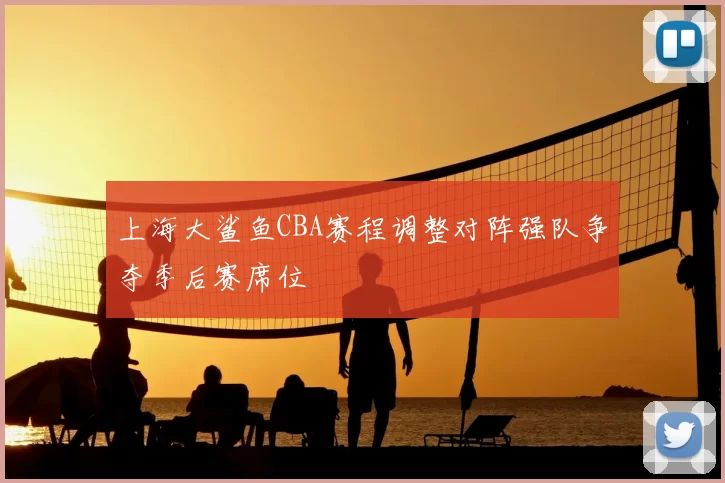 上海大鲨鱼CBA赛程调整对阵强队争夺季后赛席位