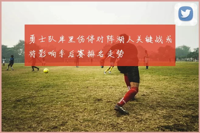勇士队库里伤停对阵湖人关键战或将影响季后赛排名走势