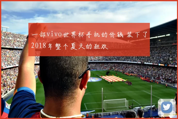 一部vivo世界杯手机的价钱 装下了2018年整个夏天的狂欢