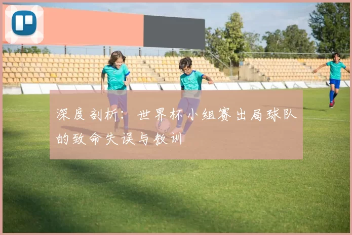 深度剖析:世界杯小组赛出局球队的致命失误与教训