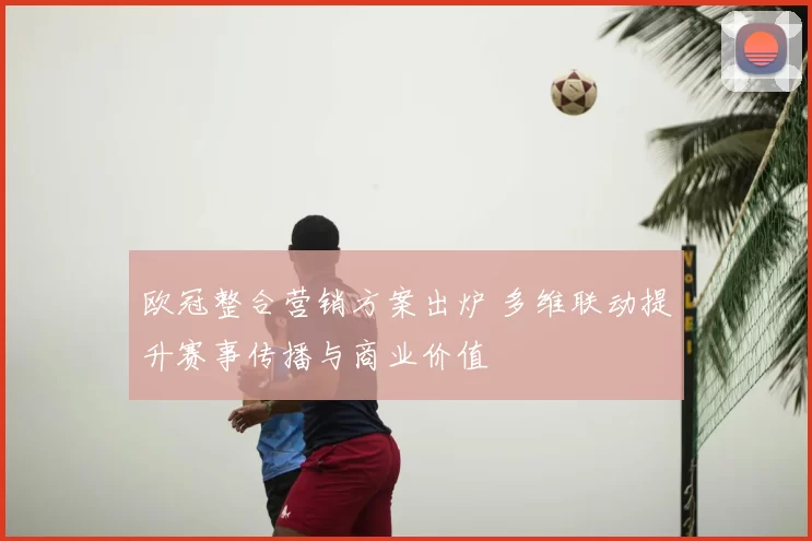 欧冠整合营销方案出炉 多维联动提升赛事传播与商业价值