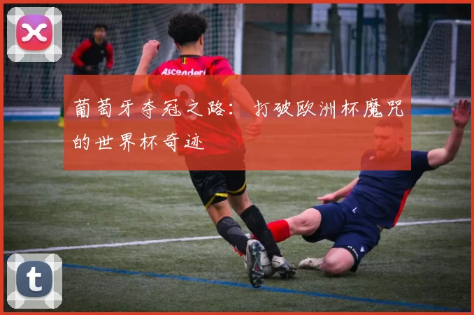 葡萄牙夺冠之路:打破欧洲杯魔咒的世界杯奇迹