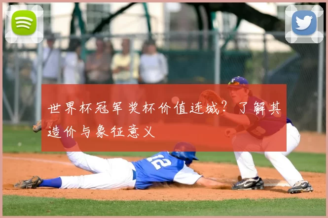 世界杯冠军奖杯价值连城?了解其造价与象征意义