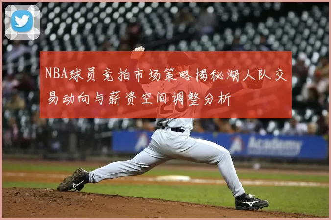 NBA球员竞拍市场策略揭秘湖人队交易动向与薪资空间调整分析
