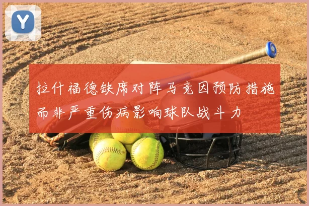 拉什福德缺席对阵马竞因预防措施而非严重伤病影响球队战斗力