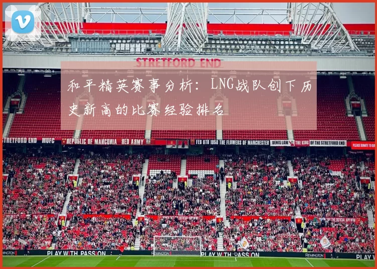 和平精英赛事分析：LNG战队创下历史新高的比赛经验排名