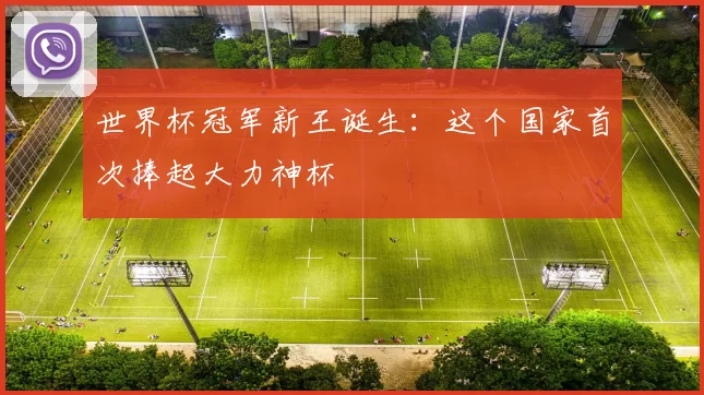 世界杯冠军新王诞生：这个国家首次捧起大力神杯