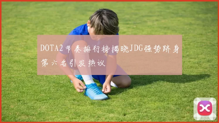 DOTA2节奏排行榜揭晓JDG强势跻身第六名引发热议