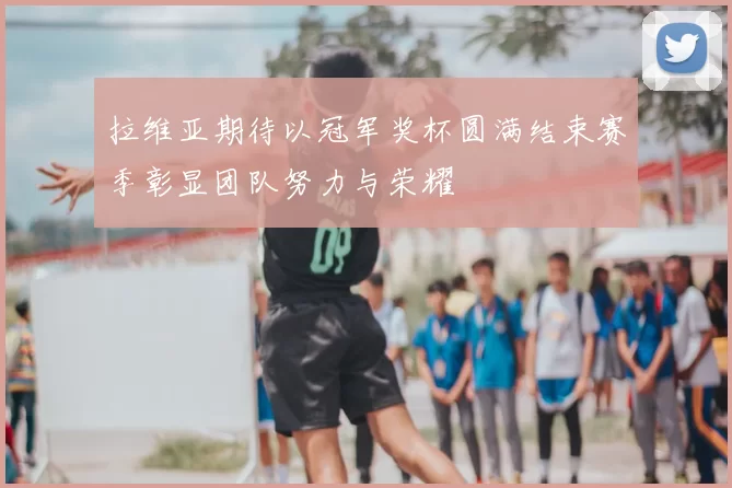 拉维亚期待以冠军奖杯圆满结束赛季彰显团队努力与荣耀