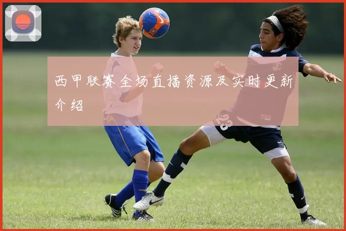 西甲联赛全场直播资源及实时更新介绍