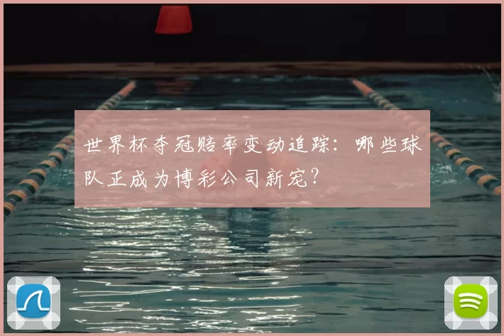 世界杯夺冠赔率变动追踪:哪些球队正成为博彩公司新宠?