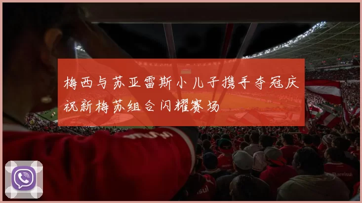 梅西与苏亚雷斯小儿子携手夺冠庆祝新梅苏组合闪耀赛场
