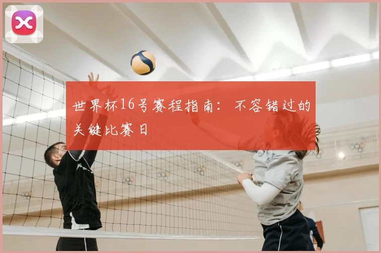 世界杯16号赛程指南：不容错过的关键比赛日
