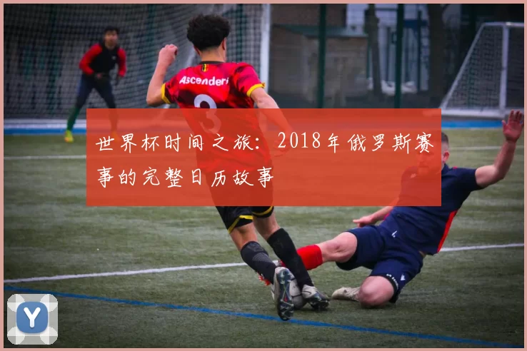世界杯时间之旅:2018年俄罗斯赛事的完整日历故事
