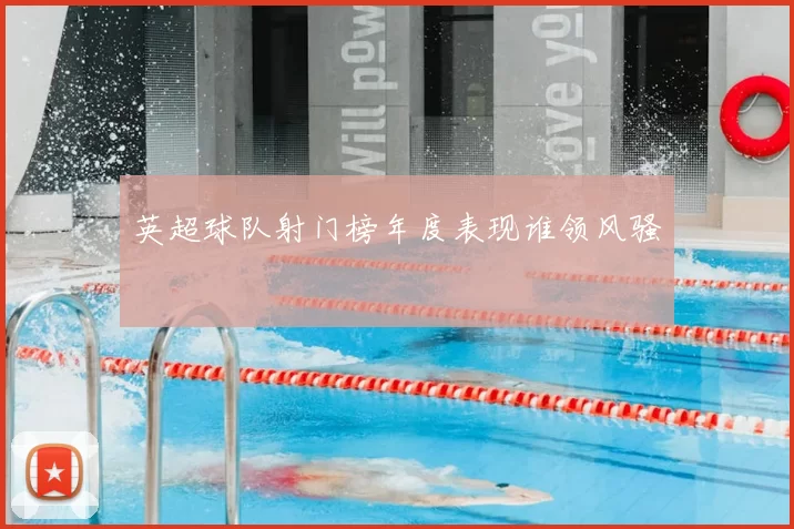 英超球队射门榜年度表现谁领风骚