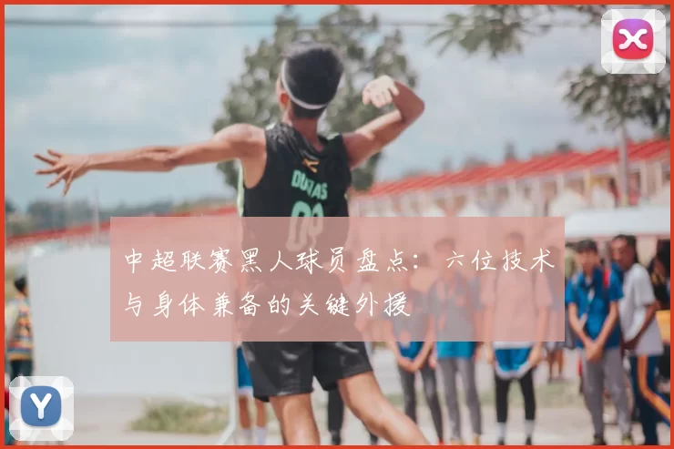 中超联赛黑人球员盘点：六位技术与身体兼备的关键外援