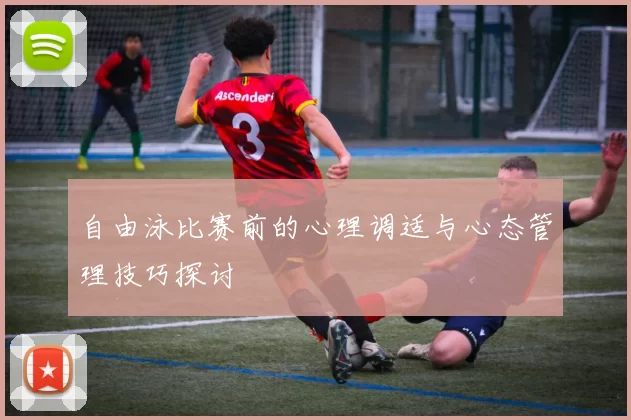 自由泳比赛前的心理调适与心态管理技巧探讨