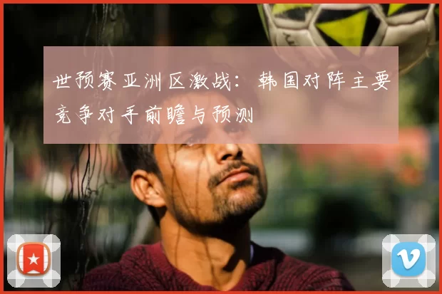 世预赛亚洲区激战:韩国对阵主要竞争对手前瞻与预测