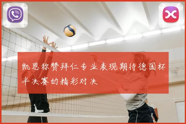 凯恩称赞拜仁专业表现期待德国杯半决赛的精彩对决