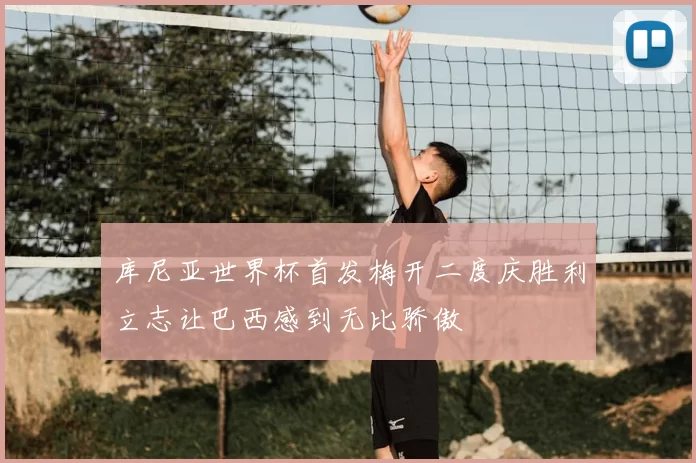 库尼亚世界杯首发梅开二度庆胜利立志让巴西感到无比骄傲