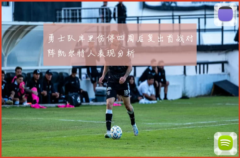 勇士队库里伤停四周后复出首战对阵凯尔特人表现分析