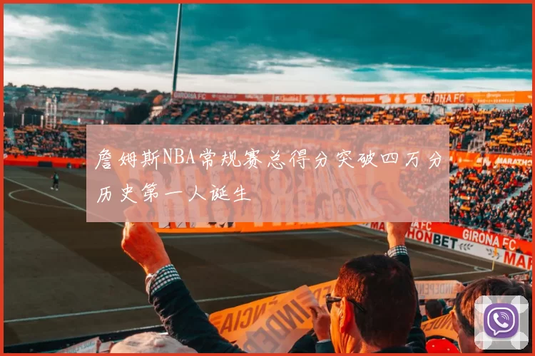 詹姆斯NBA常规赛总得分突破四万分历史第一人诞生