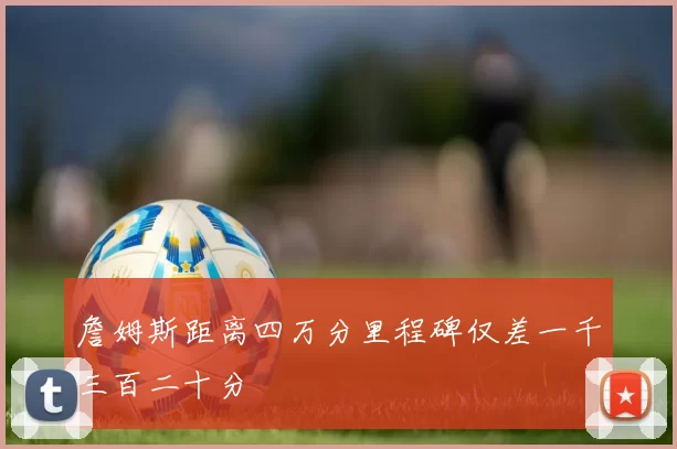 詹姆斯距离四万分里程碑仅差一千三百二十分