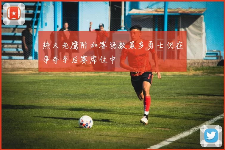 热火老鹰附加赛场数最多勇士仍在争夺季后赛席位中