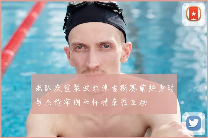 老队友重聚波尔津吉斯赛前热身时与杰伦布朗和怀特亲密互动