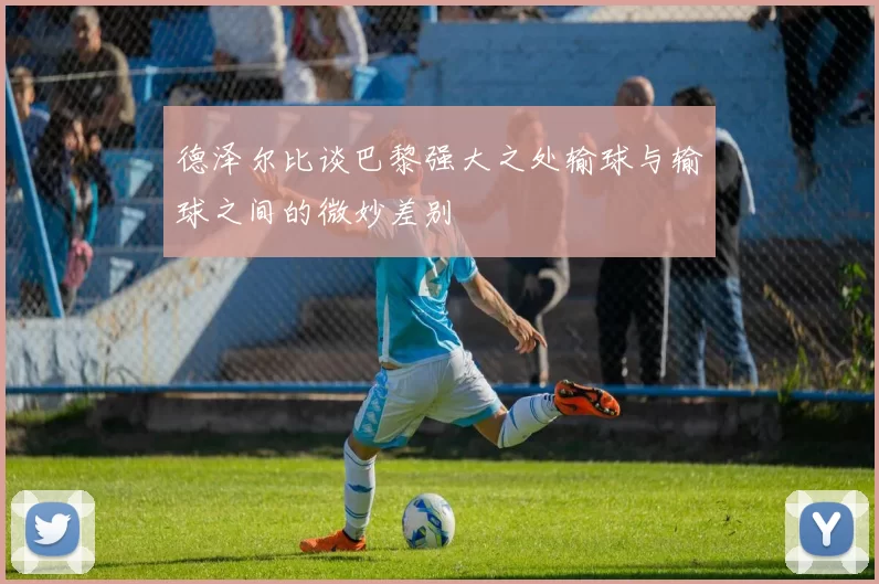 德泽尔比谈巴黎强大之处输球与输球之间的微妙差别