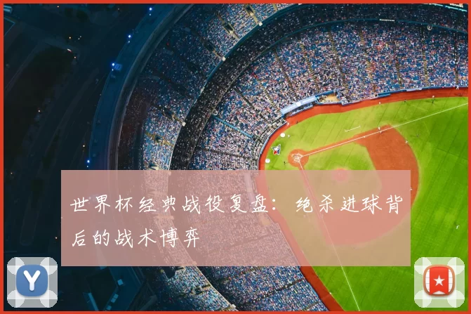 世界杯经典战役复盘：绝杀进球背后的战术博弈