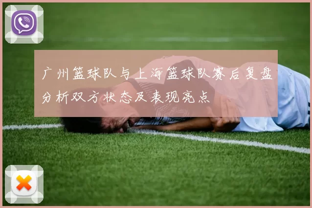 广州篮球队与上海篮球队赛后复盘分析双方状态及表现亮点