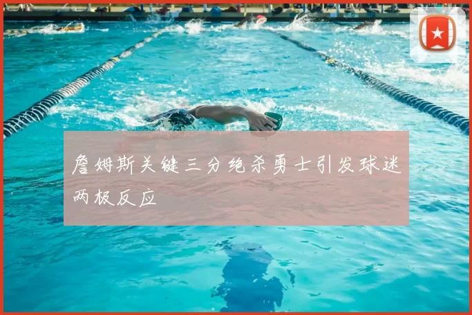詹姆斯关键三分绝杀勇士引发球迷两极反应