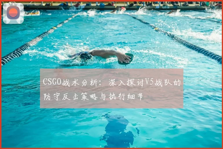 CSGO战术分析：深入探讨V5战队的防守反击策略与执行细节